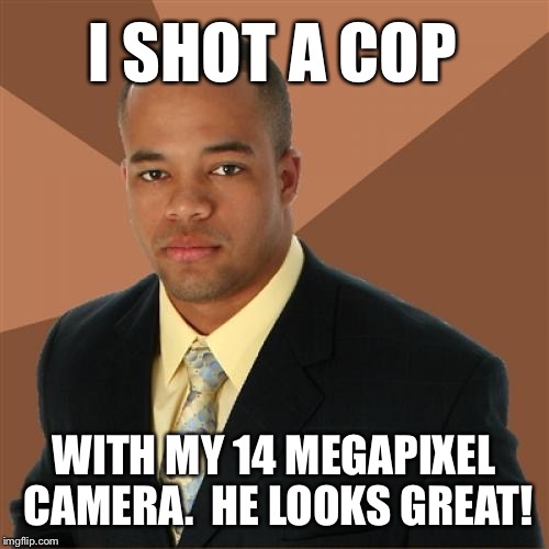 This is the way it should be | I SHOT A COP; WITH MY 14 MEGAPIXEL CAMERA.  HE LOOKS GREAT! | image tagged in memes,successful black man,riots,riot,succesful black man | made w/ Imgflip meme maker