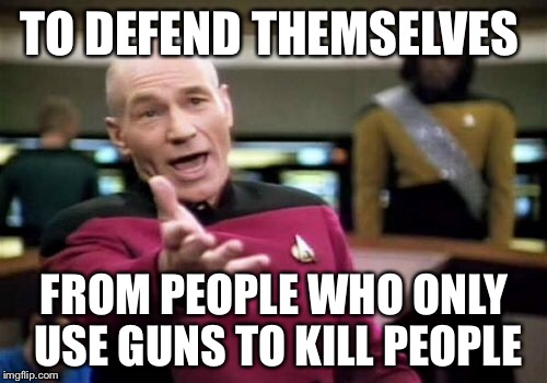 Picard Wtf Meme | TO DEFEND THEMSELVES FROM PEOPLE WHO ONLY USE GUNS TO KILL PEOPLE | image tagged in memes,picard wtf | made w/ Imgflip meme maker