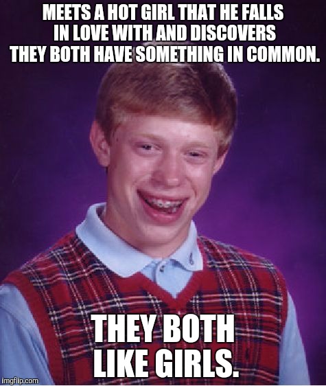 Look on the bright side! 
.....
There's is none! | MEETS A HOT GIRL THAT HE FALLS IN LOVE WITH AND DISCOVERS THEY BOTH HAVE SOMETHING IN COMMON. THEY BOTH LIKE GIRLS. | image tagged in memes,bad luck brian,funny,lesbian | made w/ Imgflip meme maker