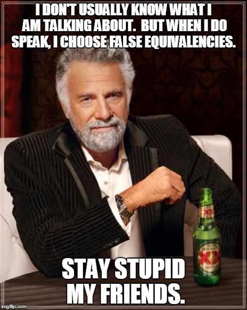 The Most Interesting Man In The World Meme | I DON'T USUALLY KNOW WHAT I AM TALKING ABOUT.  BUT WHEN I DO SPEAK, I CHOOSE FALSE EQUIVALENCIES. STAY STUPID MY FRIENDS. | image tagged in memes,the most interesting man in the world | made w/ Imgflip meme maker