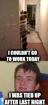 His friends put him up for the night | I COULDN'T GO TO WORK TODAY; I WAS TIED UP AFTER LAST NIGHT | image tagged in 10 guy | made w/ Imgflip meme maker