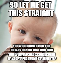 Skeptical Baby | SO LET ME GET THIS STRAIGHT; YOU WOULD NEVER VOTE FOR HILLARY CUZ SHE IS A LIAR?  HAVE YOU EVER WATCHED 2 CONSECUTIVE DAYS OF TAPED TRUMP STATEMENTS? | image tagged in memes,skeptical baby | made w/ Imgflip meme maker