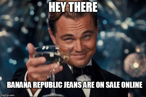 Leonardo Dicaprio Cheers | HEY THERE; BANANA REPUBLIC JEANS ARE ON SALE ONLINE | image tagged in memes,leonardo dicaprio cheers | made w/ Imgflip meme maker