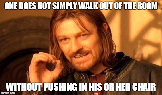 One Does Not Simply | ONE DOES NOT SIMPLY WALK OUT OF THE ROOM; WITHOUT PUSHING IN HIS OR HER CHAIR | image tagged in memes,one does not simply | made w/ Imgflip meme maker