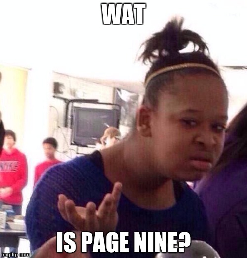 Can someone prease exprain? | WAT; IS PAGE NINE? | image tagged in memes,black girl wat | made w/ Imgflip meme maker