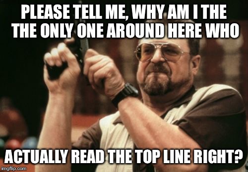 Am I The Only One Around Here | PLEASE TELL ME, WHY AM I THE THE ONLY ONE AROUND HERE WHO; ACTUALLY READ THE TOP LINE RIGHT? | image tagged in memes,am i the only one around here,illusion | made w/ Imgflip meme maker