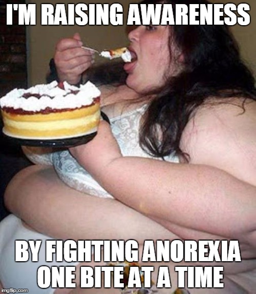 Fat woman with cake | I'M RAISING AWARENESS; BY FIGHTING ANOREXIA ONE BITE AT A TIME | image tagged in fat woman with cake | made w/ Imgflip meme maker