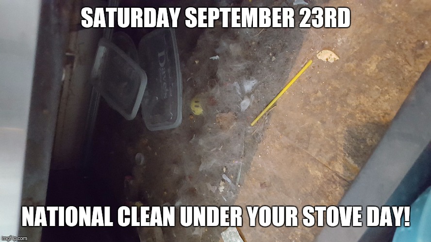 SATURDAY SEPTEMBER 23RD; NATIONAL CLEAN UNDER YOUR STOVE DAY! | made w/ Imgflip meme maker