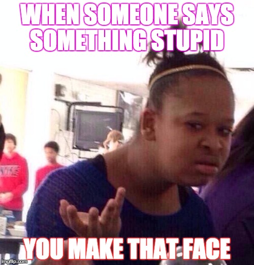 Black Girl Wat | WHEN SOMEONE SAYS SOMETHING STUPID; YOU MAKE THAT FACE | image tagged in memes,black girl wat | made w/ Imgflip meme maker