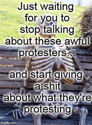 Waiting Skeleton Meme | Just waiting for you to stop talking about these awful protesters... and start giving a shit about what they're protesting | image tagged in memes,waiting skeleton | made w/ Imgflip meme maker