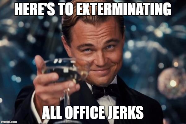 Leonardo Dicaprio Cheers Meme | HERE'S TO EXTERMINATING ALL OFFICE JERKS | image tagged in memes,leonardo dicaprio cheers | made w/ Imgflip meme maker