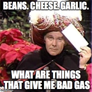 Johnny Carson Karnak Carnak | BEANS. CHEESE. GARLIC. WHAT ARE THINGS THAT GIVE ME BAD GAS | image tagged in johnny carson karnak carnak | made w/ Imgflip meme maker