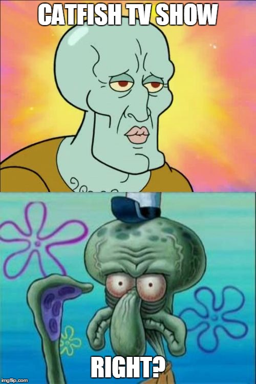 Squidward | CATFISH TV SHOW; RIGHT? | image tagged in memes,squidward | made w/ Imgflip meme maker