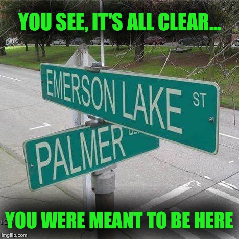 From the beginning... | YOU SEE, IT'S ALL CLEAR... YOU WERE MEANT TO BE HERE | image tagged in emerson lake and palmer,memes,music,prog rock | made w/ Imgflip meme maker