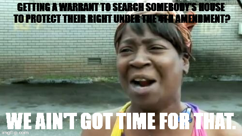Ain't Nobody Got Time For That | GETTING A WARRANT TO SEARCH SOMEBODY'S HOUSE TO PROTECT THEIR RIGHT UNDER THE 4TH AMENDMENT? WE AIN'T GOT TIME FOR THAT. | image tagged in memes,aint nobody got time for that | made w/ Imgflip meme maker