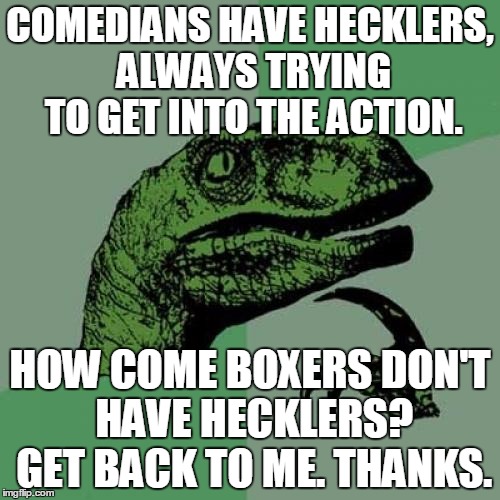 A Little Meta For You, Greta. | COMEDIANS HAVE HECKLERS, ALWAYS TRYING TO GET INTO THE ACTION. HOW COME BOXERS DON'T HAVE HECKLERS? GET BACK TO ME. THANKS. | image tagged in memes,philosoraptor | made w/ Imgflip meme maker