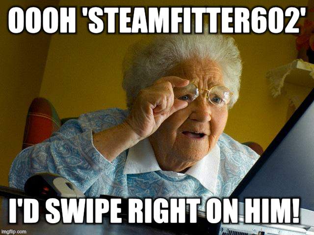 Grandma Finds The Internet Meme | OOOH 'STEAMFITTER602' I'D SWIPE RIGHT ON HIM! | image tagged in memes,grandma finds the internet | made w/ Imgflip meme maker