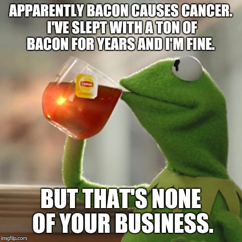 Kermit's sex life is none of your business. | APPARENTLY BACON CAUSES CANCER. I'VE SLEPT WITH A TON OF BACON FOR YEARS AND I'M FINE. BUT THAT'S NONE OF YOUR BUSINESS. | image tagged in memes,but thats none of my business,kermit the frog | made w/ Imgflip meme maker
