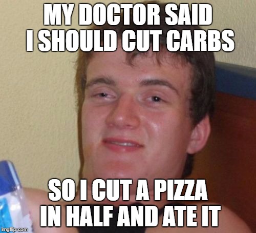 10 Guy Meme | MY DOCTOR SAID I SHOULD CUT CARBS; SO I CUT A PIZZA IN HALF AND ATE IT | image tagged in memes,10 guy | made w/ Imgflip meme maker