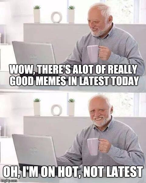 Did this a moment ago (I thought it was funny) | WOW, THERE'S ALOT OF REALLY GOOD MEMES IN LATEST TODAY; OH, I'M ON HOT, NOT LATEST | image tagged in memes,hide the pain harold | made w/ Imgflip meme maker