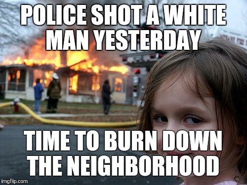 Disaster Girl | POLICE SHOT A WHITE MAN YESTERDAY; TIME TO BURN DOWN THE NEIGHBORHOOD | image tagged in memes,disaster girl | made w/ Imgflip meme maker