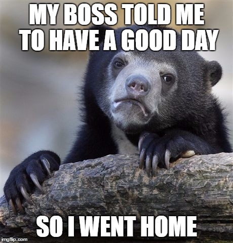 Confession Bear | MY BOSS TOLD ME TO HAVE A GOOD DAY; SO I WENT HOME | image tagged in memes,confession bear | made w/ Imgflip meme maker