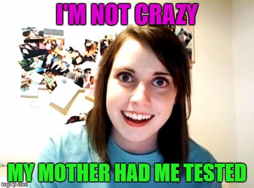 Overly Attached Girlfriend Meme | I'M NOT CRAZY; MY MOTHER HAD ME TESTED | image tagged in memes,overly attached girlfriend | made w/ Imgflip meme maker