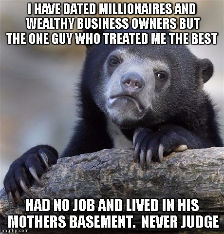 thanks for everything Parker | I HAVE DATED MILLIONAIRES AND WEALTHY BUSINESS OWNERS BUT THE ONE GUY WHO TREATED ME THE BEST; HAD NO JOB AND LIVED IN HIS MOTHERS BASEMENT.  NEVER JUDGE | image tagged in memes,confession bear | made w/ Imgflip meme maker