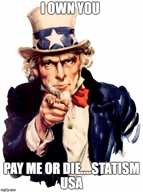 Uncle Sam Meme | I OWN YOU; PAY ME OR DIE....STATISM USA | image tagged in memes,uncle sam | made w/ Imgflip meme maker