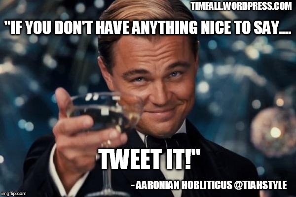 Saying Nice Things | TIMFALL.WORDPRESS.COM; "IF YOU DON'T HAVE ANYTHING NICE TO SAY.... TWEET IT!"; - AARONIAN HOBLITICUS @TIAHSTYLE | image tagged in memes,leonardo dicaprio cheers | made w/ Imgflip meme maker