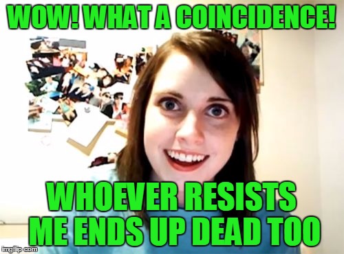 WOW! WHAT A COINCIDENCE! WHOEVER RESISTS ME ENDS UP DEAD TOO | made w/ Imgflip meme maker