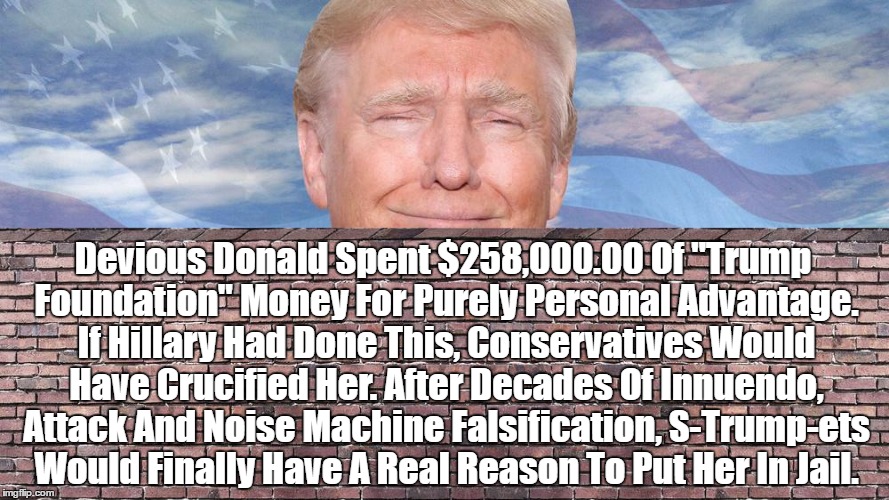 Devious Donald Spent $258,000.00 Of "Trump Foundation" Money For Purely Personal Advantage. If Hillary Had Done This, Conservatives Would Ha | made w/ Imgflip meme maker