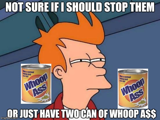 Futurama Fry Meme | NOT SURE IF I SHOULD STOP THEM OR JUST HAVE TWO CAN OF WHOOP A$$ | image tagged in memes,futurama fry | made w/ Imgflip meme maker