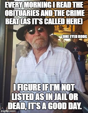 EVERY MORNING I READ THE OBITUARIES AND THE CRIME BEAT (AS IT'S CALLED HERE); ONE EYED RODG; I FIGURE IF I'M NOT LISTED AS IN JAIL OR DEAD, IT'S A GOOD DAY. | image tagged in one eyed rodg | made w/ Imgflip meme maker