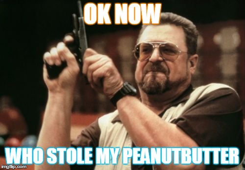 Am I The Only One Around Here Meme |  OK NOW; WHO STOLE MY PEANUTBUTTER | image tagged in memes,am i the only one around here | made w/ Imgflip meme maker