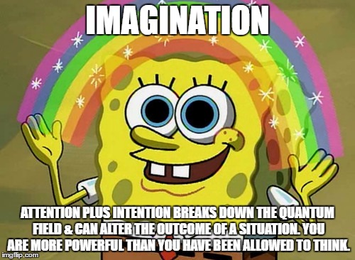 Imagination Spongebob Meme |  IMAGINATION; ATTENTION PLUS INTENTION BREAKS DOWN THE QUANTUM FIELD & CAN ALTER THE OUTCOME OF A SITUATION. YOU ARE MORE POWERFUL THAN YOU HAVE BEEN ALLOWED TO THINK. | image tagged in memes,imagination spongebob | made w/ Imgflip meme maker