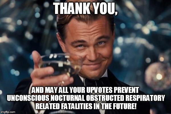 Leonardo Dicaprio Cheers Meme | THANK YOU, AND MAY ALL YOUR UPVOTES PREVENT UNCONSCIOUS NOCTURNAL OBSTRUCTED RESPIRATORY RELATED FATALITIES IN THE FUTURE! | image tagged in memes,leonardo dicaprio cheers | made w/ Imgflip meme maker