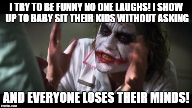 And everybody loses their minds Meme | I TRY TO BE FUNNY NO ONE LAUGHS! I SHOW UP TO BABY SIT THEIR KIDS WITHOUT ASKING AND EVERYONE LOSES THEIR MINDS! | image tagged in memes,and everybody loses their minds | made w/ Imgflip meme maker