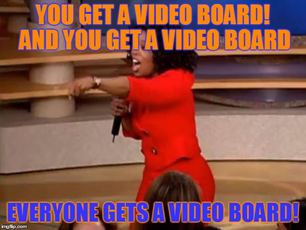 Oprah - you get a car | YOU GET A VIDEO BOARD! AND YOU GET A VIDEO BOARD; EVERYONE GETS A VIDEO BOARD! | image tagged in oprah - you get a car | made w/ Imgflip meme maker