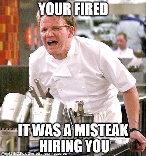 Chef Gordon Ramsay | YOUR FIRED; IT WAS A MISTEAK HIRING YOU | image tagged in memes,chef gordon ramsay | made w/ Imgflip meme maker