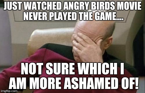 Its real close... | JUST WATCHED ANGRY BIRDS MOVIE NEVER PLAYED THE GAME.... NOT SURE WHICH I AM MORE ASHAMED OF! | image tagged in memes,captain picard facepalm,funny,captain picard | made w/ Imgflip meme maker
