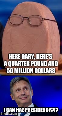 HERE GARY, HERE'S A QUARTER POUND AND 50 MILLION DOLLARS I CAN HAZ PRESIDENCY?!? | made w/ Imgflip meme maker