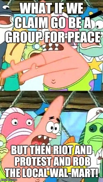 Put It Somewhere Else Patrick Meme | WHAT IF WE CLAIM GO BE A GROUP FOR PEACE BUT THEN RIOT AND PROTEST AND ROB THE LOCAL WAL-MART! | image tagged in memes,put it somewhere else patrick | made w/ Imgflip meme maker