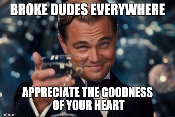 Leonardo Dicaprio Cheers Meme | BROKE DUDES EVERYWHERE APPRECIATE THE GOODNESS OF YOUR HEART | image tagged in memes,leonardo dicaprio cheers | made w/ Imgflip meme maker