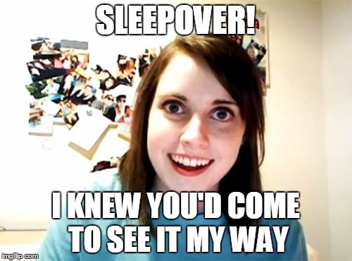 SLEEPOVER! I KNEW YOU'D COME TO SEE IT MY WAY | made w/ Imgflip meme maker