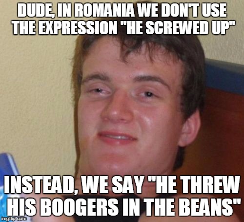 10 Guy | DUDE, IN ROMANIA WE DON'T USE THE EXPRESSION "HE SCREWED UP"; INSTEAD, WE SAY "HE THREW HIS BOOGERS IN THE BEANS" | image tagged in memes,10 guy | made w/ Imgflip meme maker