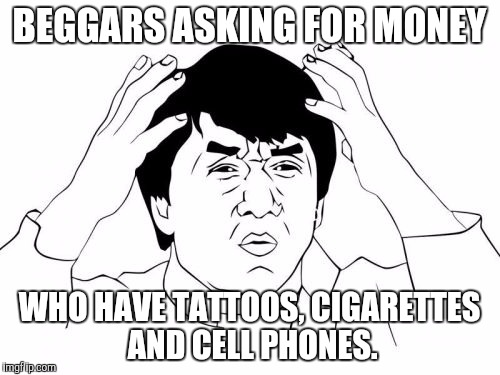Jackie Chan WTF Meme | BEGGARS ASKING FOR MONEY; WHO HAVE TATTOOS, CIGARETTES AND CELL PHONES. | image tagged in memes,jackie chan wtf | made w/ Imgflip meme maker