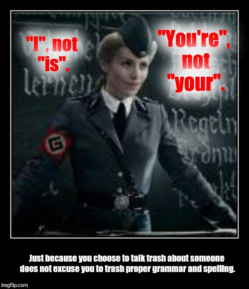 "I", not "is". Just because you choose to talk trash about someone does not excuse you to trash proper grammar and spelling. "You're", not " | made w/ Imgflip meme maker