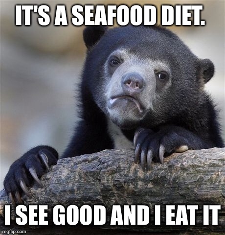 Confession Bear Meme | IT'S A SEAFOOD DIET. I SEE GOOD AND I EAT IT | image tagged in memes,confession bear | made w/ Imgflip meme maker