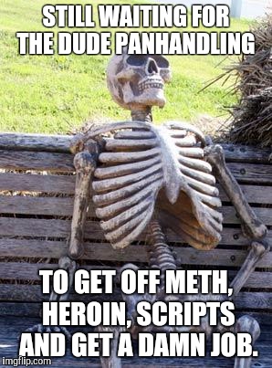 Waiting Skeleton Meme | STILL WAITING FOR THE DUDE PANHANDLING; TO GET OFF METH, HEROIN, SCRIPTS AND GET A DAMN JOB. | image tagged in memes,waiting skeleton | made w/ Imgflip meme maker